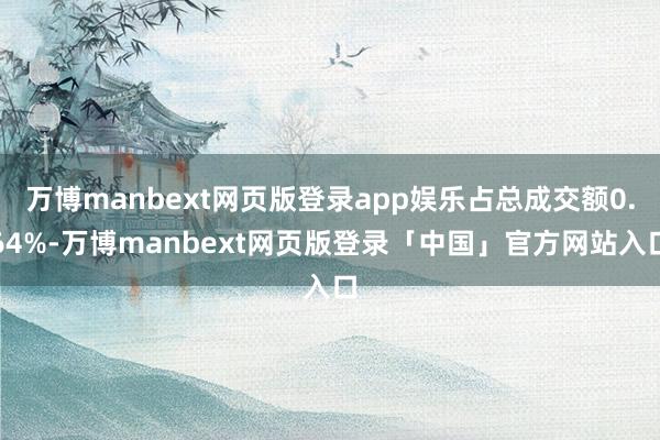 万博manbext网页版登录app娱乐占总成交额0.64%-万博manbext网页版登录「中国」官方网站入口