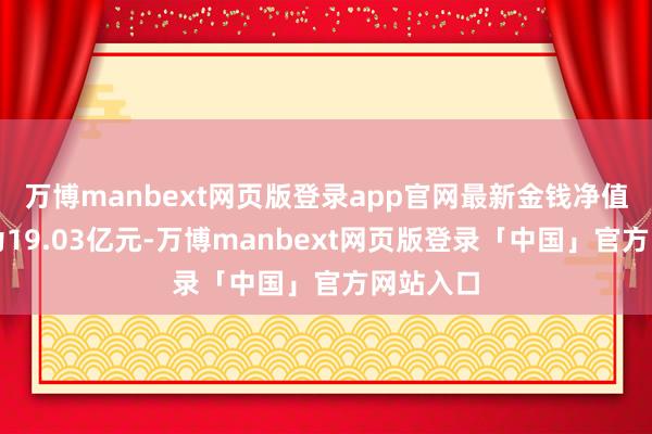 万博manbext网页版登录app官网最新金钱净值狡计值为19.03亿元-万博manbext网页版登录「中国」官方网站入口