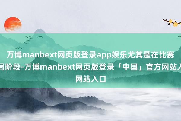 万博manbext网页版登录app娱乐尤其是在比赛开局阶段-万博manbext网页版登录「中国」官方网站入口