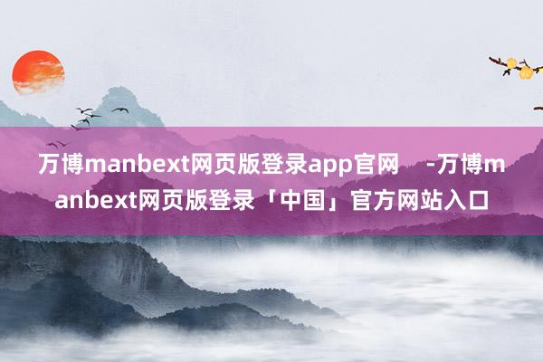 万博manbext网页版登录app官网    -万博manbext网页版登录「中国」官方网站入口