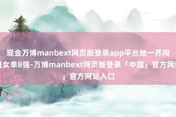 现金万博manbext网页版登录app平台她一齐闯关杀进女单8强-万博manbext网页版登录「中国」官方网站入口