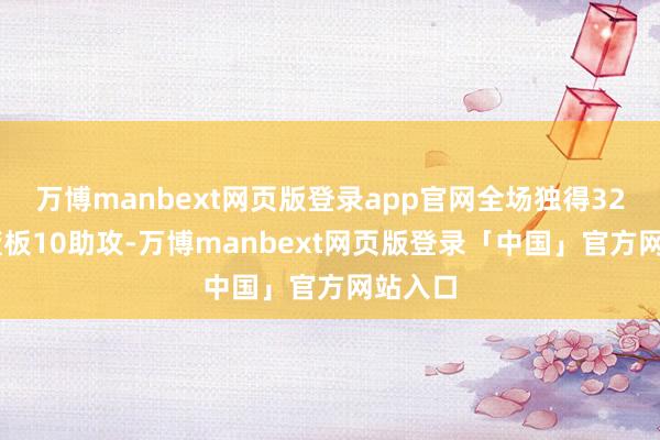 万博manbext网页版登录app官网全场独得32分14篮板10助攻-万博manbext网页版登录「中国」官方网站入口