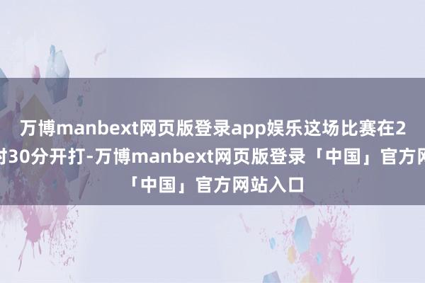 万博manbext网页版登录app娱乐这场比赛在27日13时30分开打-万博manbext网页版登录「中国」官方网站入口