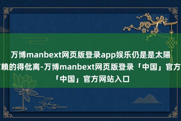 万博manbext网页版登录app娱乐仍是是太陽最值得信賴的得仳离-万博manbext网页版登录「中国」官方网站入口