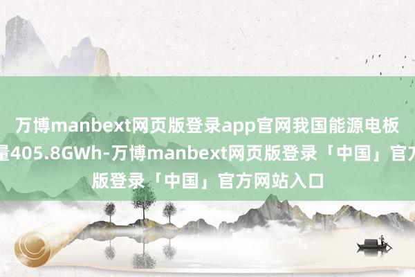 万博manbext网页版登录app官网我国能源电板累计装车量405.8GWh-万博manbext网页版登录「中国」官方网站入口