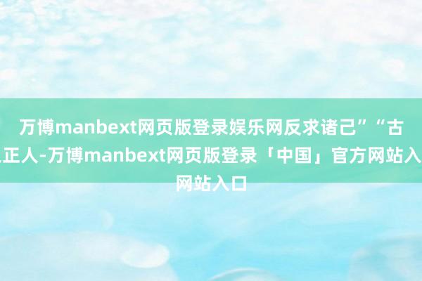 万博manbext网页版登录娱乐网反求诸己”“古之正人-万博manbext网页版登录「中国」官方网站入口