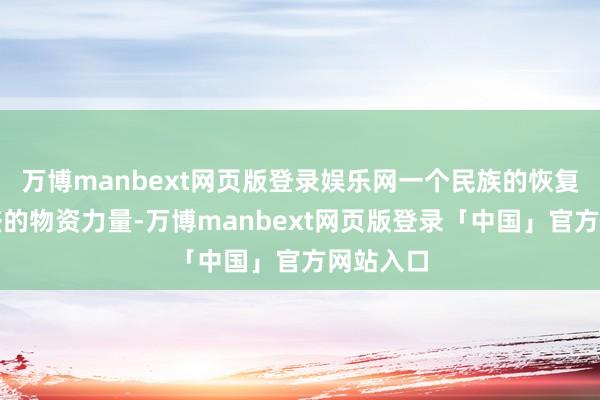 万博manbext网页版登录娱乐网一个民族的恢复需要强盛的物资力量-万博manbext网页版登录「中国」官方网站入口