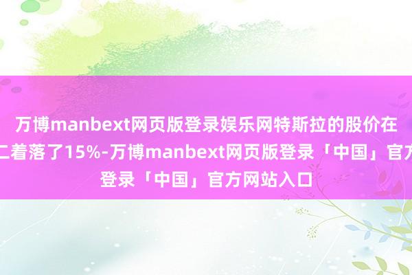 万博manbext网页版登录娱乐网特斯拉的股价在周一和周二着落了15%-万博manbext网页版登录「中国」官方网站入口