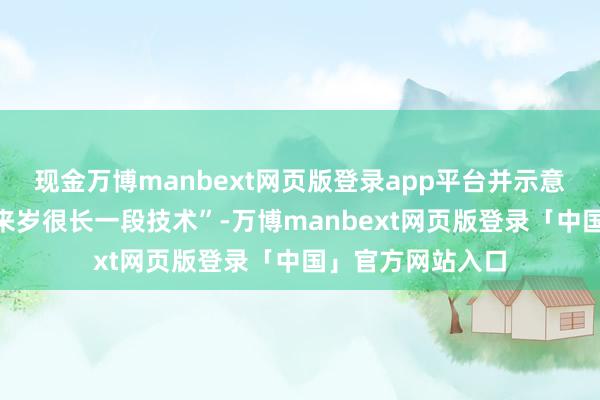 现金万博manbext网页版登录app平台并示意通胀将“执续到来岁很长一段技术”-万博manbext网页版登录「中国」官方网站入口