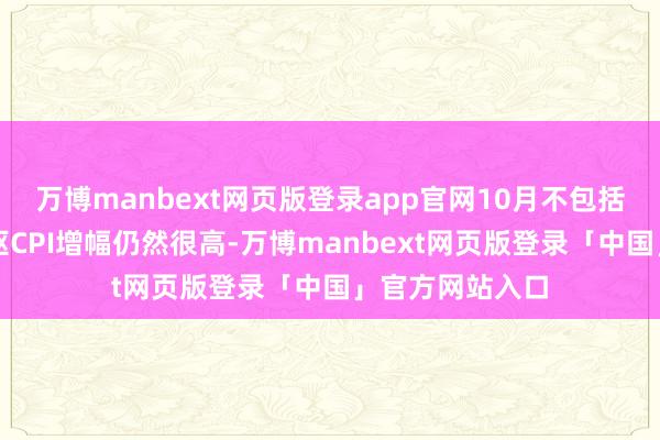 万博manbext网页版登录app官网10月不包括食物和动力中枢CPI增幅仍然很高-万博manbext网页版登录「中国」官方网站入口