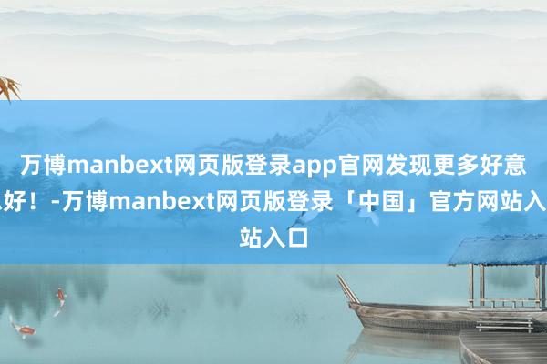 万博manbext网页版登录app官网发现更多好意思好！-万博manbext网页版登录「中国」官方网站入口