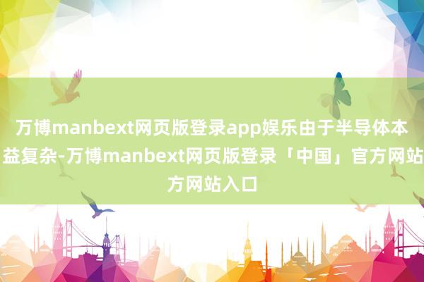 万博manbext网页版登录app娱乐由于半导体本事日益复杂-万博manbext网页版登录「中国」官方网站入口