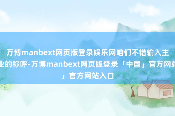 万博manbext网页版登录娱乐网咱们不错输入主义企业的称呼-万博manbext网页版登录「中国」官方网站入口