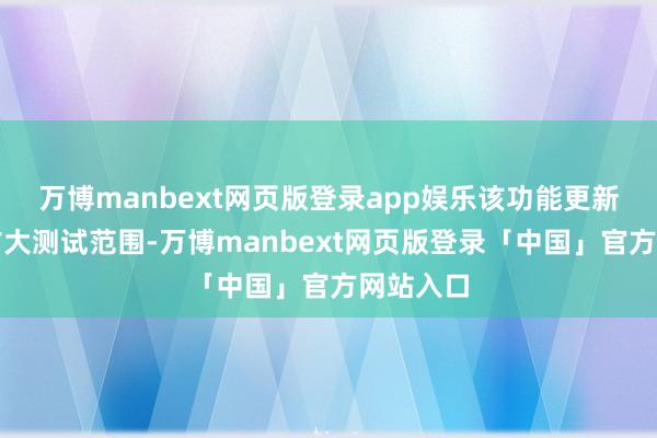 万博manbext网页版登录app娱乐该功能更新在握续扩大测试范围-万博manbext网页版登录「中国」官方网站入口