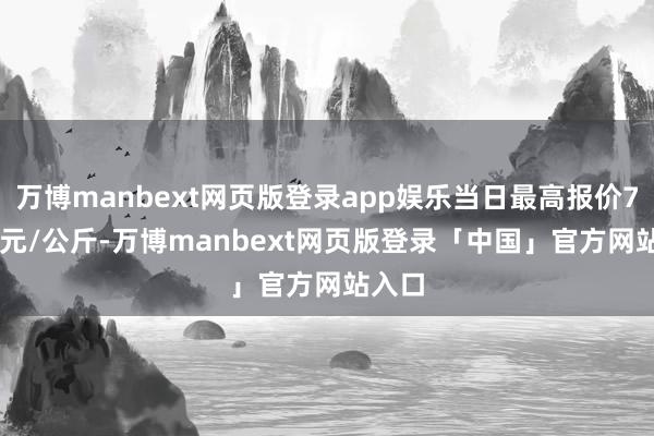万博manbext网页版登录app娱乐当日最高报价72.00元/公斤-万博manbext网页版登录「中国」官方网站入口