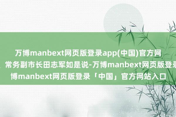 万博manbext网页版登录app(中国)官方网站山西省晋城市委常委、常务副市长田志军如是说-万博manbext网页版登录「中国」官方网站入口