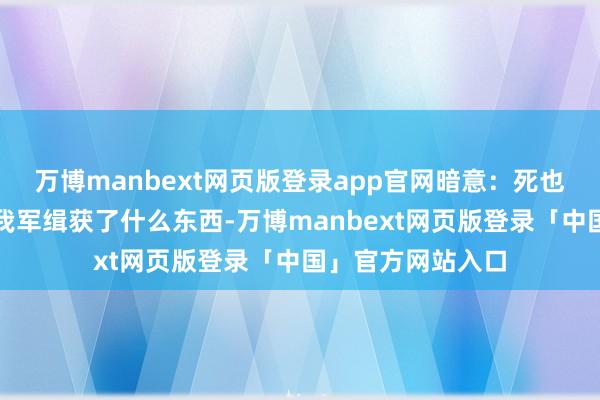 万博manbext网页版登录app官网暗意：死也要拿讲究！究竟我军缉获了什么东西-万博manbext网页版登录「中国」官方网站入口