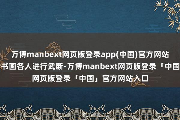 万博manbext网页版登录app(中国)官方网站并找来了着名的书画各人进行武断-万博manbext网页版登录「中国」官方网站入口