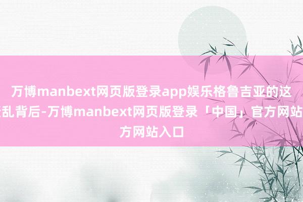 万博manbext网页版登录app娱乐格鲁吉亚的这场骚乱背后-万博manbext网页版登录「中国」官方网站入口