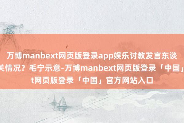 万博manbext网页版登录app娱乐讨教发言东谈主能否先容相关情况？　　毛宁示意-万博manbext网页版登录「中国」官方网站入口