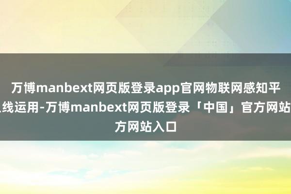万博manbext网页版登录app官网物联网感知平台上线运用-万博manbext网页版登录「中国」官方网站入口