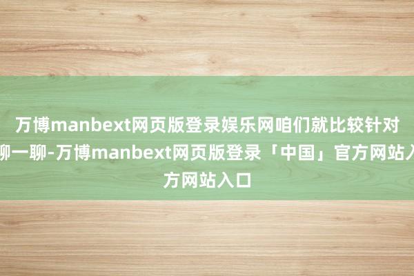 万博manbext网页版登录娱乐网咱们就比较针对性聊一聊-万博manbext网页版登录「中国」官方网站入口