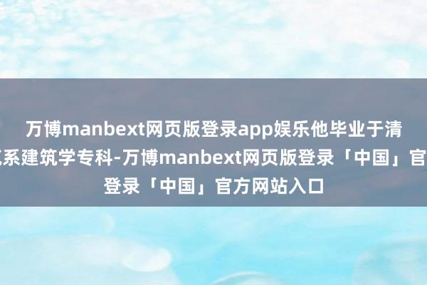 万博manbext网页版登录app娱乐他毕业于清华大学建筑系建筑学专科-万博manbext网页版登录「中国」官方网站入口